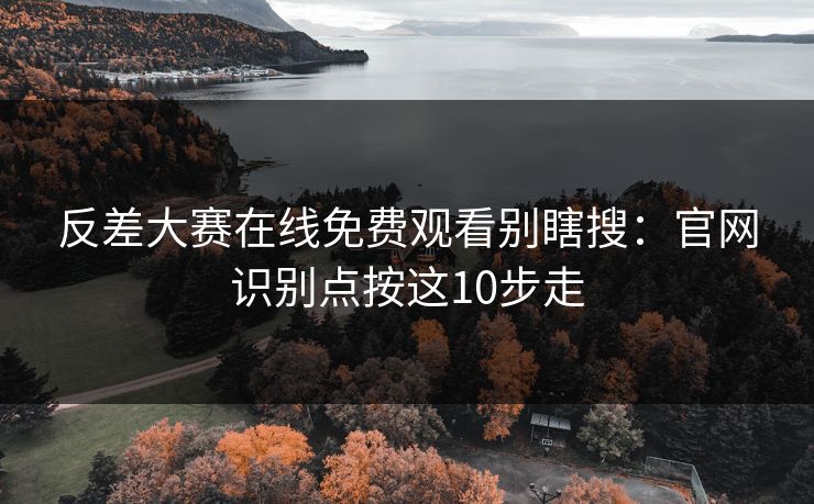 反差大赛在线免费观看别瞎搜：官网识别点按这10步走