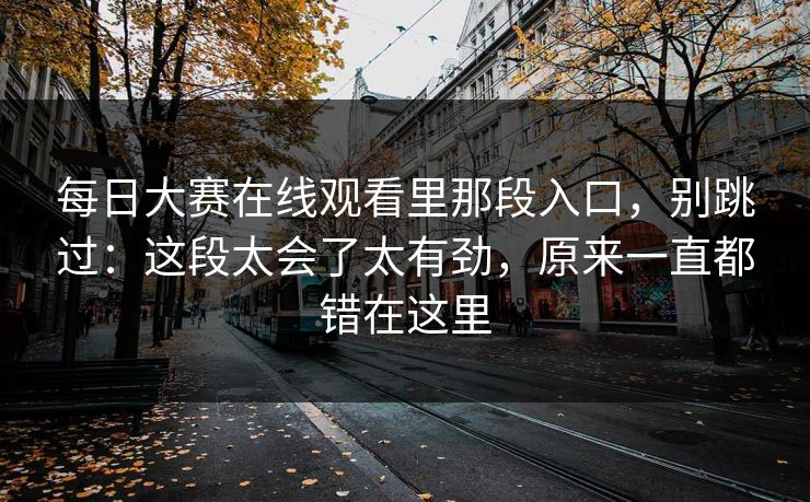 <strong>每日大赛</strong>在线观看里那段入口，别跳过：这段太会了太有劲，原来一直都错在这里