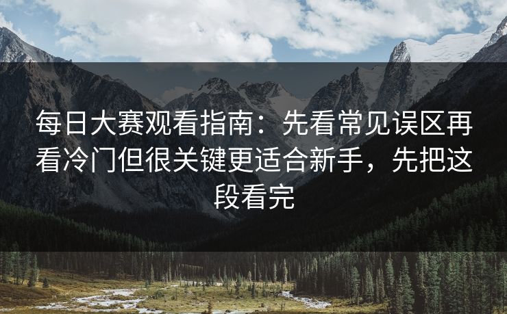 每日大赛观看指南：先看常见误区再看冷门但很关键更适合新手，先把这段看完