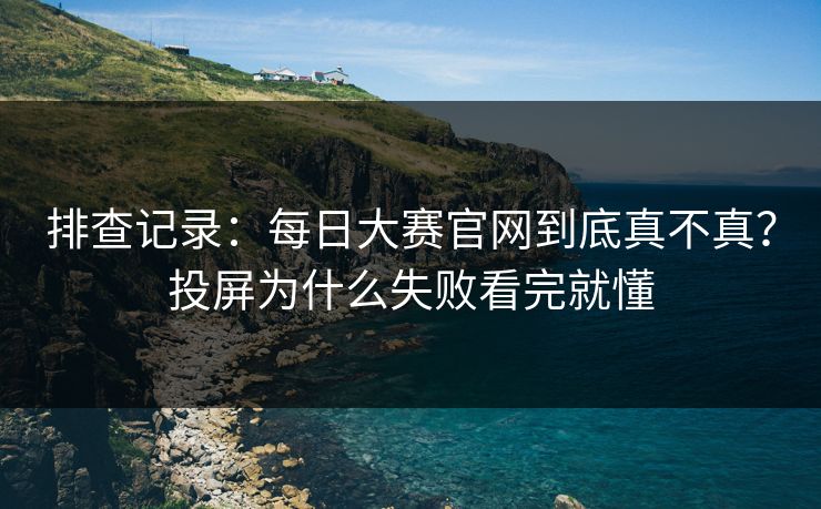 排查记录：<strong>每日大赛</strong>官网到底真不真？投屏为什么失败看完就懂
