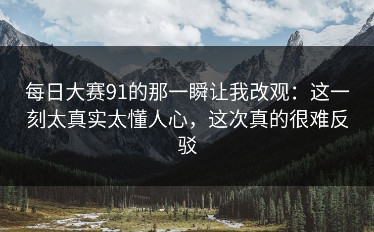 <strong>每日大赛</strong>91的那一瞬让我改观：这一刻太真实太懂人心，这次真的很难反驳