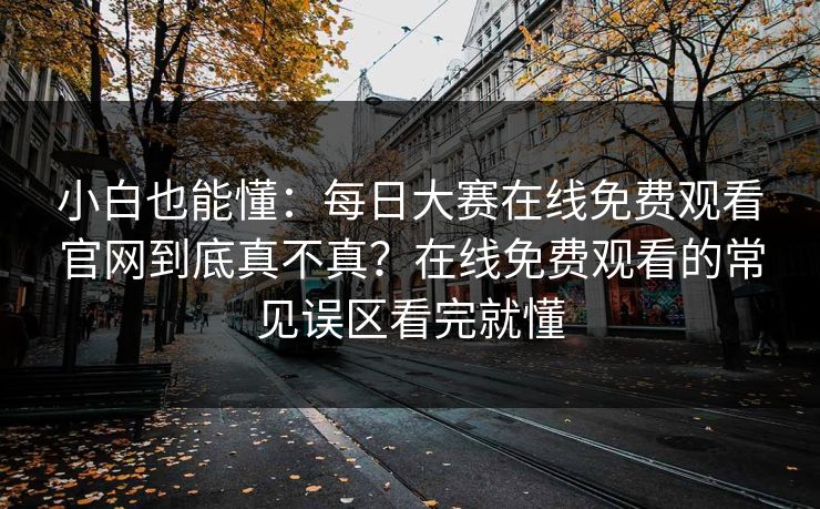 小白也能懂：每日大赛在线免费观看官网到底真不真？在线免费观看的常见误区看完就懂