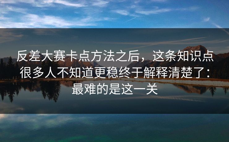 反差大赛卡点方法之后，这条知识点很多人不知道更稳终于解释清楚了：最难的是这一关