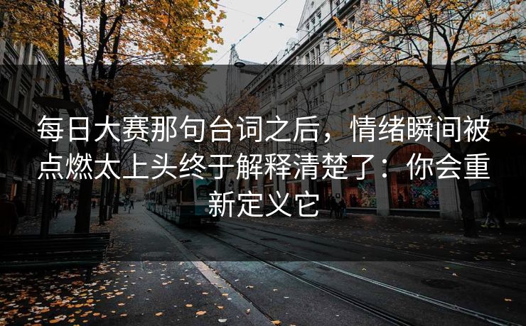 每日大赛那句台词之后，情绪瞬间被点燃太上头终于解释清楚了：你会重新定义它