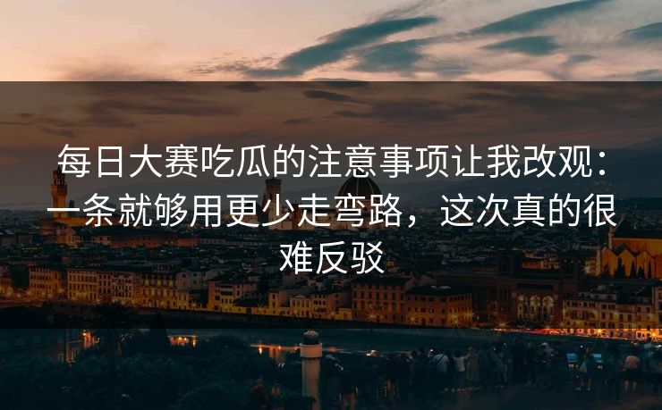 每日大赛吃瓜的注意事项让我改观：一条就够用更少走弯路，这次真的很难反驳