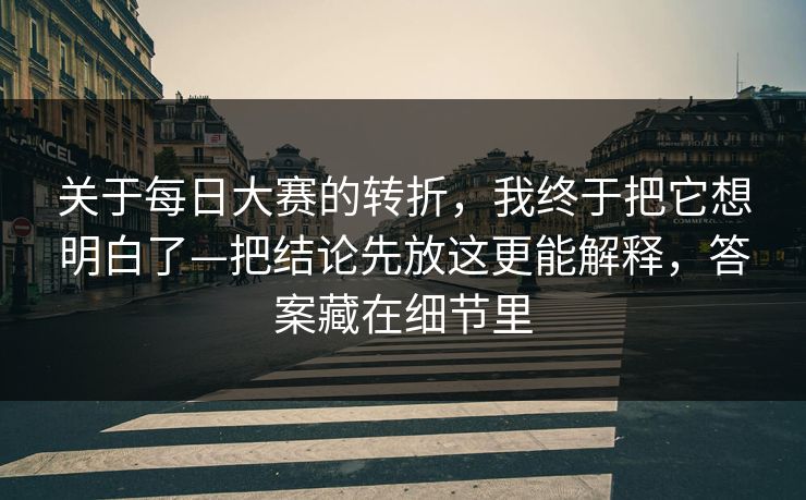 关于每日大赛的转折，我终于把它想明白了—把结论先放这更能解释，答案藏在细节里