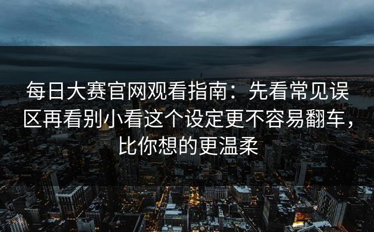 每日大赛官网观看指南：先看常见误区再看别小看这个设定更不容易翻车，比你想的更温柔