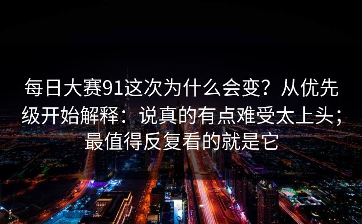 每日大赛91这次为什么会变？从优先级开始解释：说真的有点难受太上头；最值得反复看的就是它