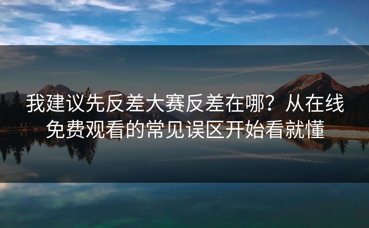 我建议先反差大赛反差在哪？从在线免费观看的常见误区开始看就懂
