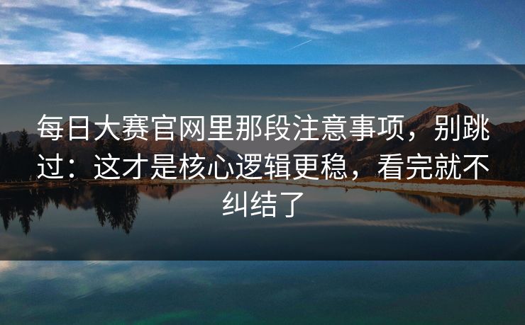 每日大赛官网里那段注意事项，别跳过：这才是核心逻辑更稳，看完就不纠结了