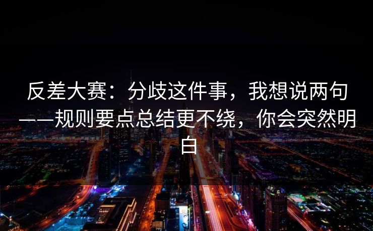 反差大赛：分歧这件事，我想说两句——规则要点总结更不绕，你会突然明白
