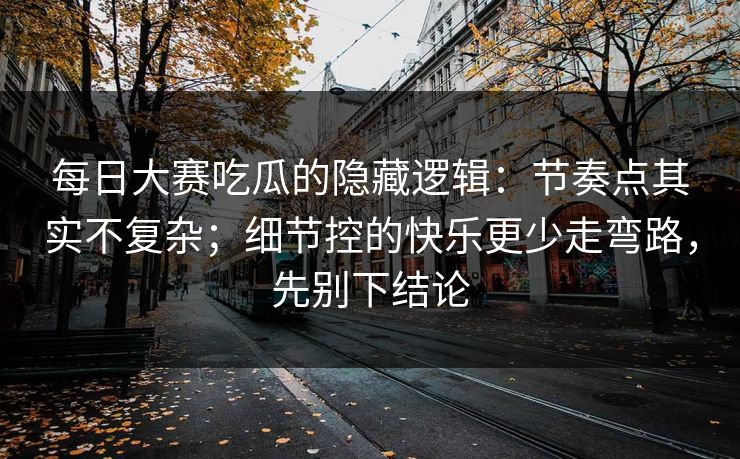 每日大赛吃瓜的隐藏逻辑：节奏点其实不复杂；细节控的快乐更少走弯路，先别下结论