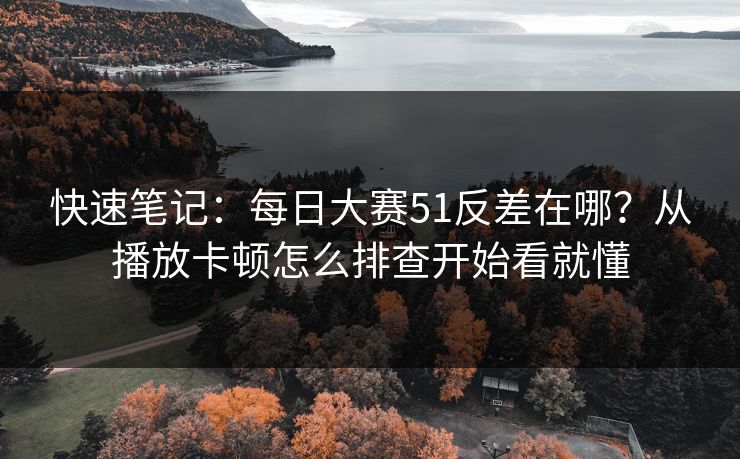 快速笔记：每日大赛51反差在哪？从播放卡顿怎么排查开始看就懂