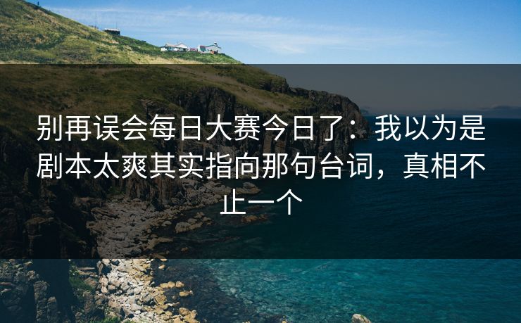 别再误会<strong>每日大赛</strong>今日了：我以为是剧本太爽其实指向那句台词，真相不止一个