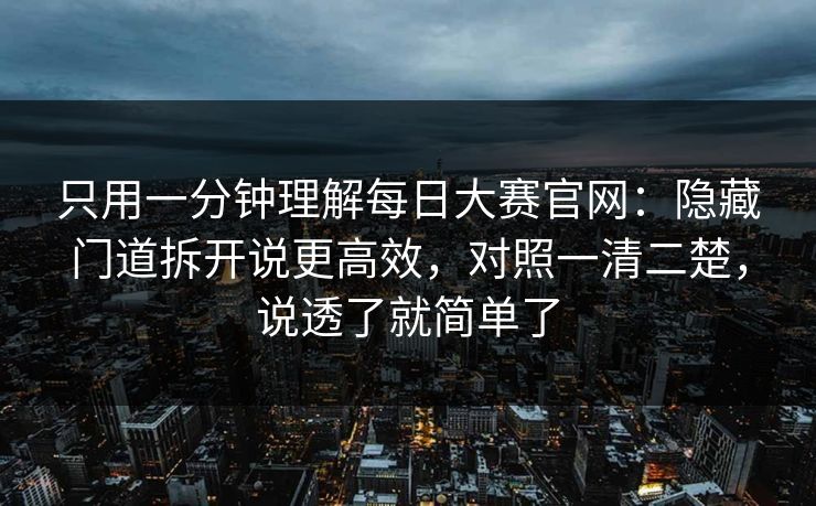 只用一分钟理解<strong>每日大赛</strong>官网：隐藏门道拆开说更高效，对照一清二楚，说透了就简单了