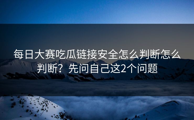 <strong>每日大赛</strong>吃瓜链接安全怎么判断怎么判断？先问自己这2个问题