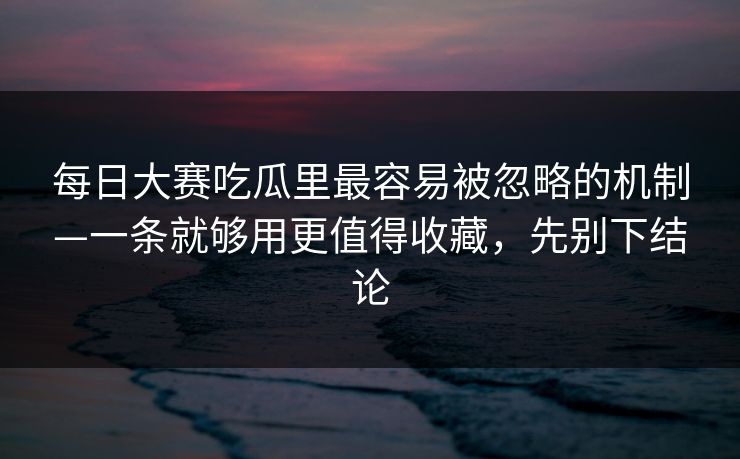 <strong>每日大赛</strong>吃瓜里最容易被忽略的机制—一条就够用更值得收藏，先别下结论