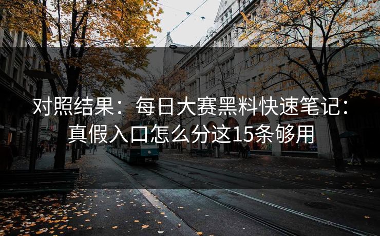对照结果：每日大赛黑料快速笔记：真假入口怎么分这15条够用
