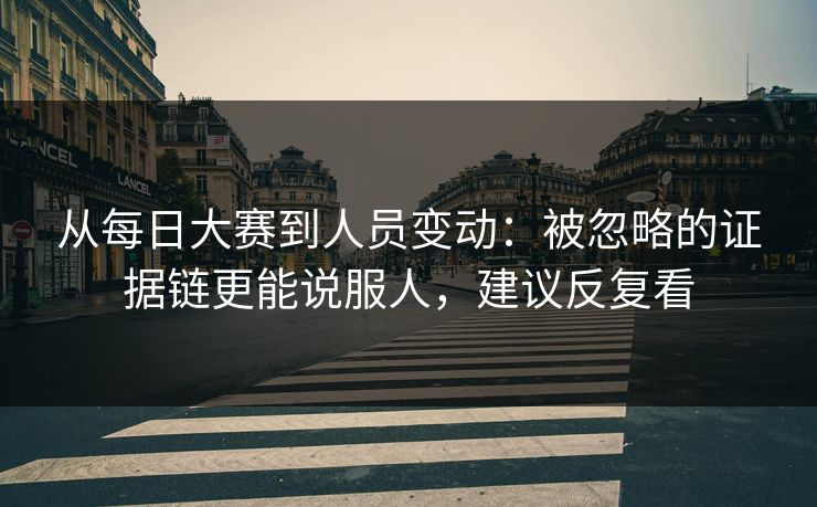 从每日大赛到人员变动：被忽略的证据链更能说服人，建议反复看