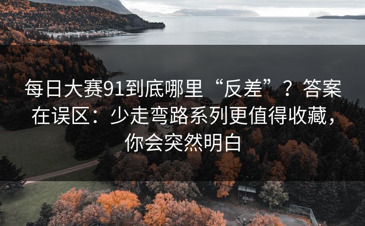 每日大赛91到底哪里“反差”？答案在误区：少走弯路系列更值得收藏，你会突然明白