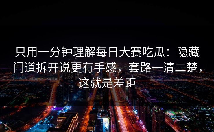 只用一分钟理解每日大赛吃瓜：隐藏门道拆开说更有手感，套路一清二楚，这就是差距