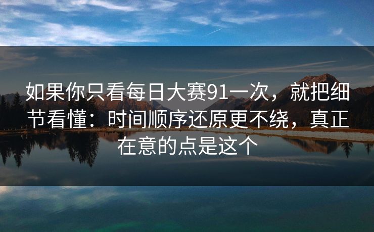 如果你只看每日大赛91一次,就把细节看懂:时间顺序还原更不绕,真正在意的点是这个 如果你只看每日大赛91一次,就把细节看懂:时间顺序还原更不绕,真正在意的点是这个