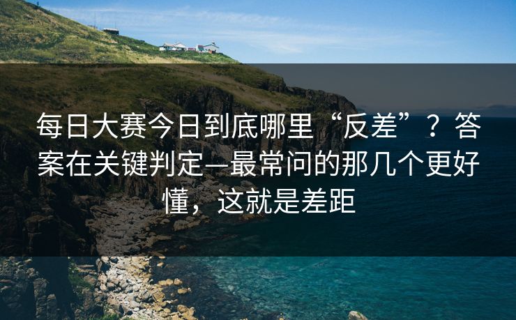 <strong>每日大赛</strong>今日到底哪里“反差”？答案在关键判定—最常问的那几个更好懂，这就是差距