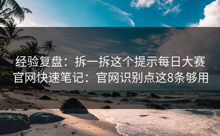 经验复盘：拆一拆这个提示<strong>每日大赛</strong>官网快速笔记：官网识别点这8条够用