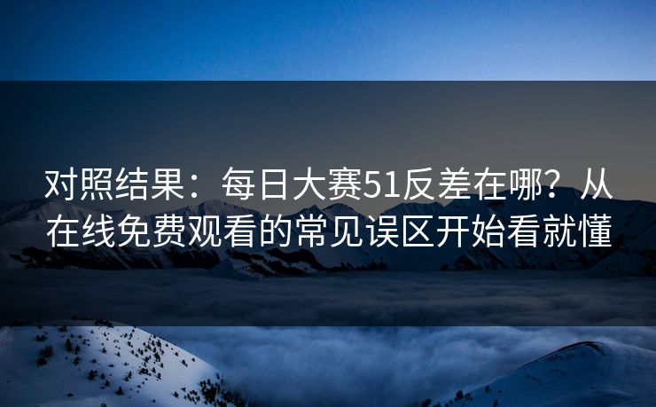 对照结果：<strong>每日大赛</strong>51反差在哪？从在线免费观看的常见误区开始看就懂
