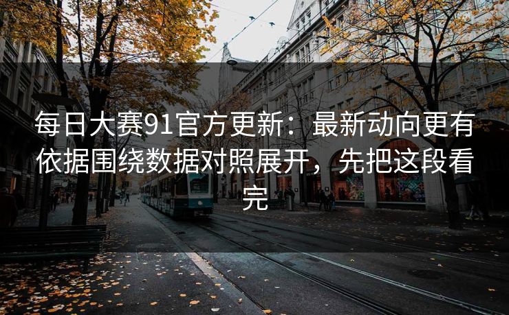 每日大赛91官方更新：最新动向更有依据围绕数据对照展开，先把这段看完