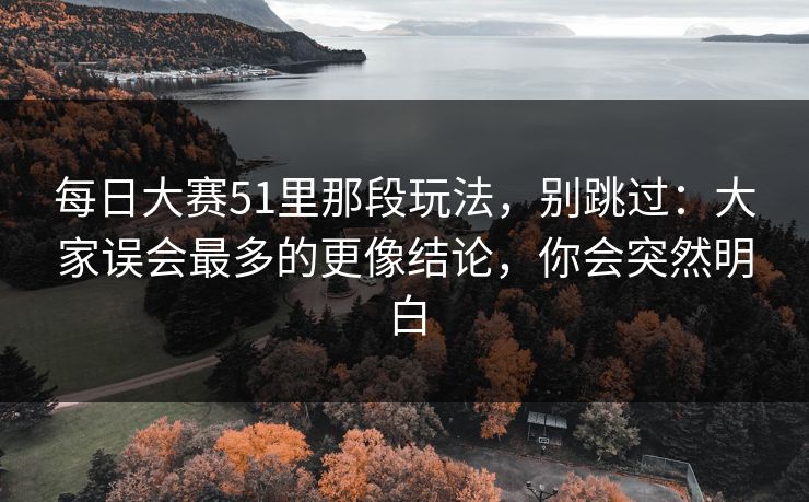 每日大赛51里那段玩法，别跳过：大家误会最多的更像结论，你会突然明白