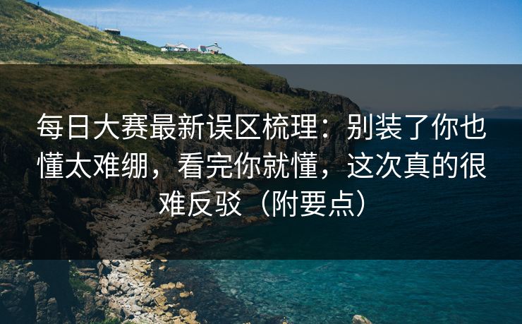 每日大赛最新误区梳理：别装了你也懂太难绷，看完你就懂，这次真的很难反驳（附要点）
