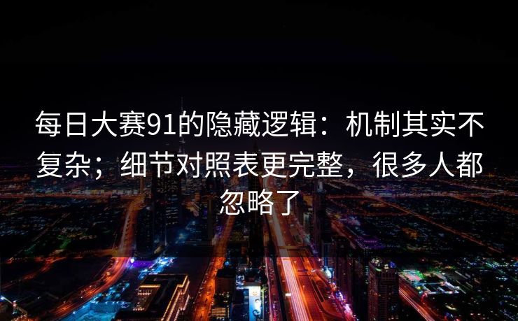 每日大赛91的隐藏逻辑：机制其实不复杂；细节对照表更完整，很多人都忽略了