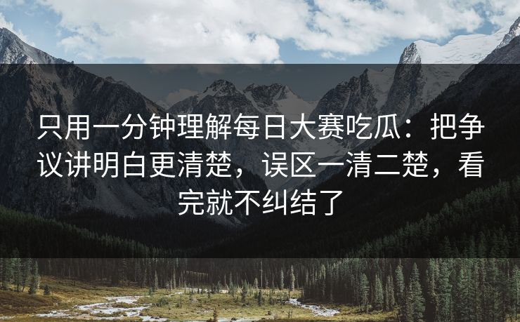 只用一分钟理解每日大赛吃瓜：把争议讲明白更清楚，误区一清二楚，看完就不纠结了