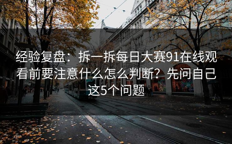 经验复盘：拆一拆每日大赛91在线观看前要注意什么怎么判断？先问自己这5个问题