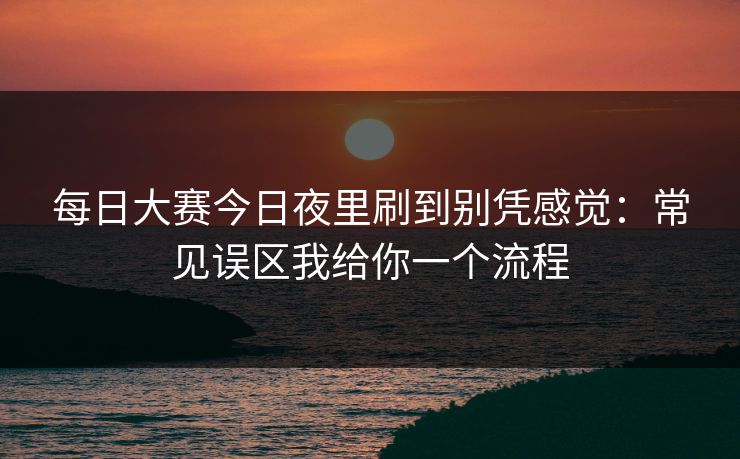 每日大赛今日夜里刷到别凭感觉：常见误区我给你一个流程