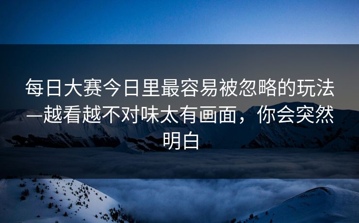 <strong>每日大赛</strong>今日里最容易被忽略的玩法—越看越不对味太有画面，你会突然明白