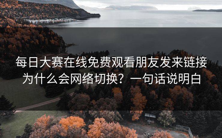 <strong>每日大赛</strong>在线免费观看朋友发来链接为什么会网络切换？一句话说明白