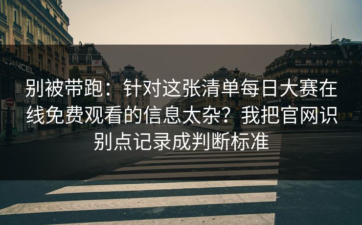 别被带跑：针对这张清单<strong>每日大赛</strong>在线免费观看的信息太杂？我把官网识别点记录成判断标准
