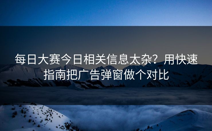 <strong>每日大赛</strong>今日相关信息太杂？用快速指南把广告弹窗做个对比