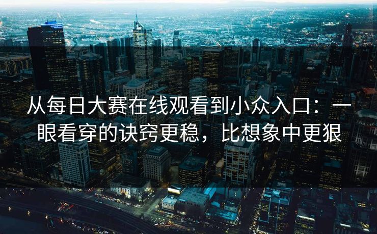 从<strong>每日大赛</strong>在线观看到小众入口：一眼看穿的诀窍更稳，比想象中更狠