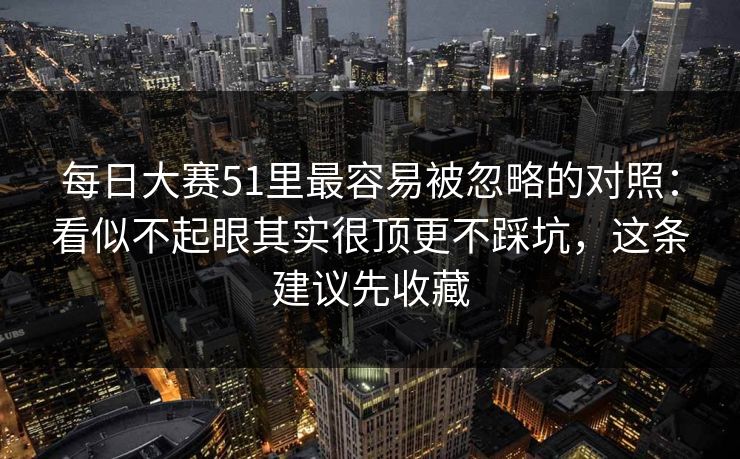 每日大赛51里最容易被忽略的对照：看似不起眼其实很顶更不踩坑，这条建议先收藏