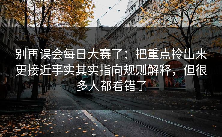 别再误会每日大赛了：把重点拎出来更接近事实其实指向规则解释，但很多人都看错了