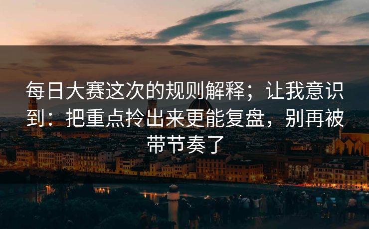 每日大赛这次的规则解释；让我意识到：把重点拎出来更能复盘，别再被带节奏了