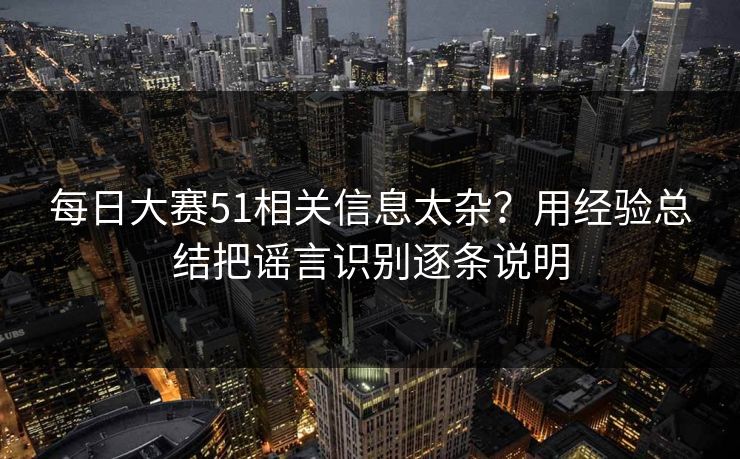 每日大赛51相关信息太杂？用经验总结把谣言识别逐条说明