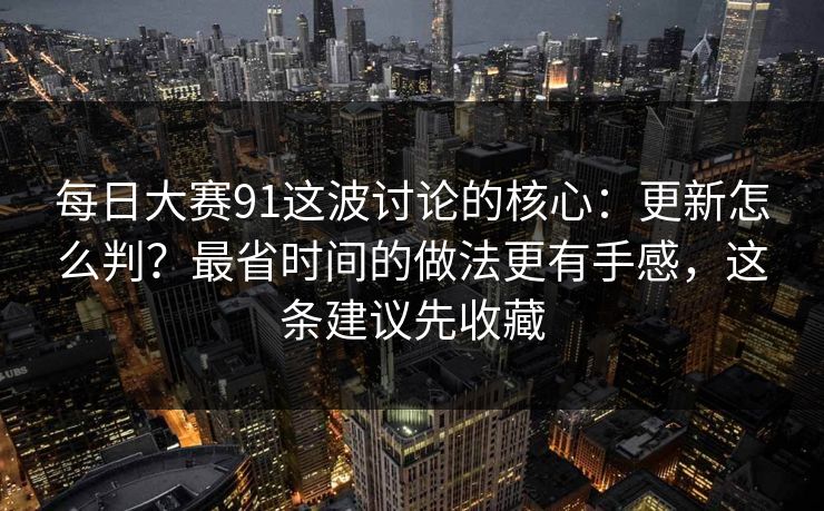 每日大赛91这波讨论的核心：更新怎么判？最省时间的做法更有手感，这条建议先收藏