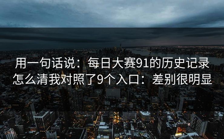 用一句话说：<strong>每日大赛</strong>91的历史记录怎么清我对照了9个入口：差别很明显