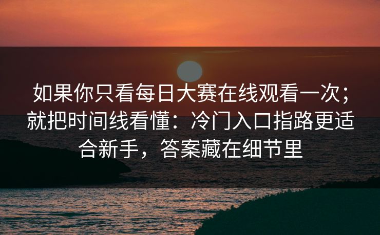 如果你只看<strong>每日大赛</strong>在线观看一次；就把时间线看懂：冷门入口指路更适合新手，答案藏在细节里