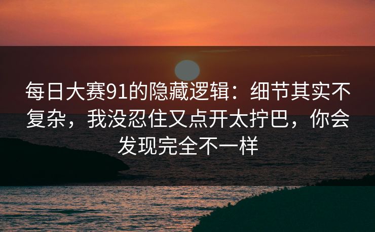 <strong>每日大赛</strong>91的隐藏逻辑：细节其实不复杂，我没忍住又点开太拧巴，你会发现完全不一样