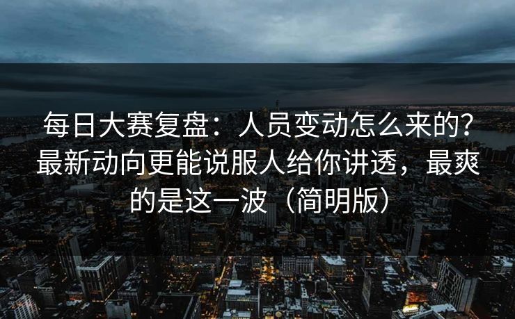 <strong>每日大赛</strong>复盘：人员变动怎么来的？最新动向更能说服人给你讲透，最爽的是这一波（简明版）